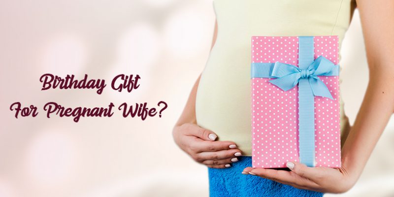 Perfect birthday gifts for pregnant wife from husband